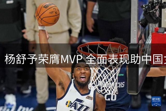 杨舒予荣膺MVP 全面表现助中国女篮力克意大利